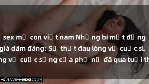 sex mẹ con việt nam Những bí mật đằng sau vẻ ngoài gái già dâm đãng: Sự thật đau lòng về cuộc sống của phụ nữ đã qua tuổi thanh xuân