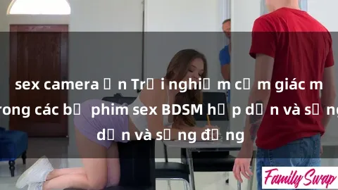 sex camera ẩn Trải nghiệm cảm giác mới lạ trong các bộ phim sex BDSM hấp dẫn và sống động