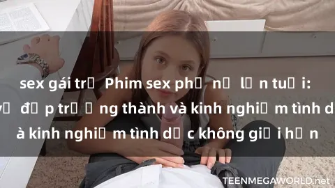 sex gái trẻ Phim sex phụ nữ lớn tuổi: Sức hút đằng sau vẻ đẹp trưởng thành và kinh nghiệm tình dục không giới hạn