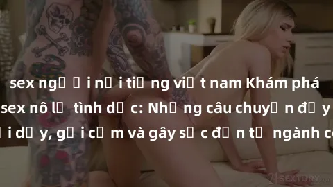 sex người nổi tiếng việt nam Khám phá thế giới của phim sex nô lệ tình dục: Những câu chuyện đầy nổi dậy, gợi cảm và gây sốc đến từ ngành công nghiệp giải trí đen tối