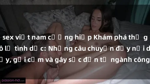 sex việt nam cưỡng hiếp Khám phá thế giới của phim sex nô lệ tình dục: Những câu chuyện đầy nổi dậy, gợi cảm và gây sốc đến từ ngành công nghiệp giải trí đen tối
