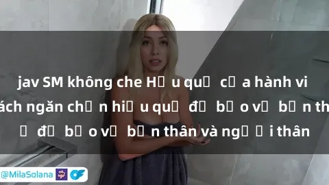 jav SM không che Hậu quả của hành vi bạo dâm sex và cách ngăn chặn hiệu quả để bảo vệ bản thân và người thân