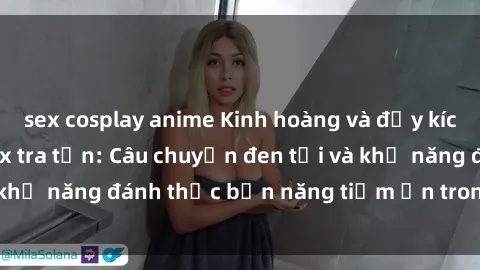 sex cosplay anime Kinh hoàng và đầy kích thích với phim sex tra tấn: Câu chuyện đen tối và khả năng đánh thức bản năng tiềm ẩn trong con người