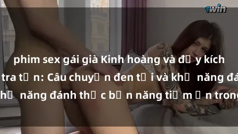 phim sex gái già Kinh hoàng và đầy kích thích với phim sex tra tấn: Câu chuyện đen tối và khả năng đánh thức bản năng tiềm ẩn trong con người