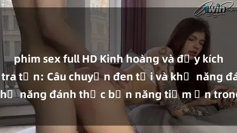 phim sex full HD Kinh hoàng và đầy kích thích với phim sex tra tấn: Câu chuyện đen tối và khả năng đánh thức bản năng tiềm ẩn trong con người