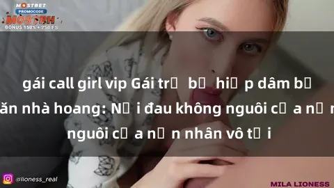 gái call girl vip Gái trẻ bị hiếp dâm bạo lực trong căn nhà hoang: Nỗi đau không nguôi của nạn nhân vô tội