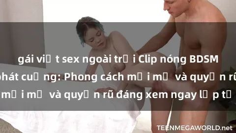 gái việt sex ngoài trời Clip nóng BDSM khiến người xem phát cuồng: Phong cách mới mẻ và quyến rũ đáng xem ngay lập tức!