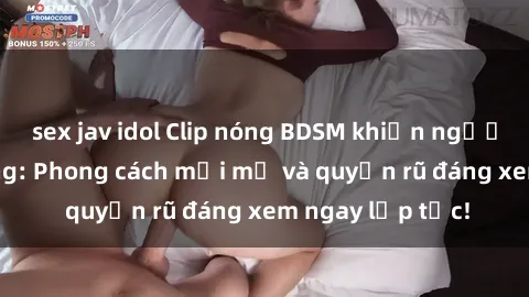 sex jav idol Clip nóng BDSM khiến người xem phát cuồng: Phong cách mới mẻ và quyến rũ đáng xem ngay lập tức!
