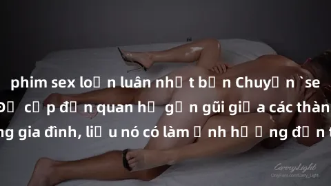phim sex loạn luân nhật bản Chuyện `sex anh em ruột` - Đề cập đến quan hệ gần gũi giữa các thành viên trong gia đình, liệu nó có làm ảnh hưởng đến tình cảm gia đình hay không?