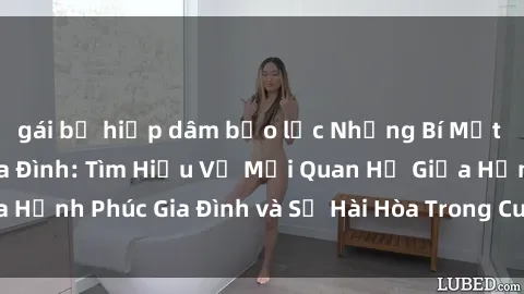 gái bị hiếp dâm bạo lực Những Bí Mật trong Tình Dục Gia Đình: Tìm Hiểu Về Mối Quan Hệ Giữa Hạnh Phúc Gia Đình và Sự Hài Hòa Trong Cuộc Sống Tình Dục