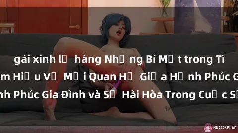 gái xinh lộ hàng Những Bí Mật trong Tình Dục Gia Đình: Tìm Hiểu Về Mối Quan Hệ Giữa Hạnh Phúc Gia Đình và Sự Hài Hòa Trong Cuộc Sống Tình Dục