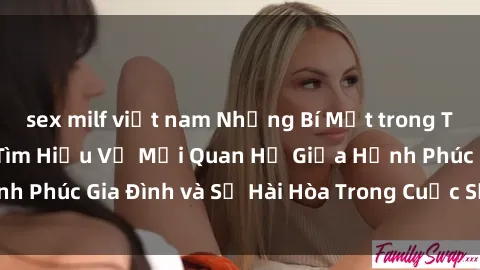 sex milf việt nam Những Bí Mật trong Tình Dục Gia Đình: Tìm Hiểu Về Mối Quan Hệ Giữa Hạnh Phúc Gia Đình và Sự Hài Hòa Trong Cuộc Sống Tình Dục