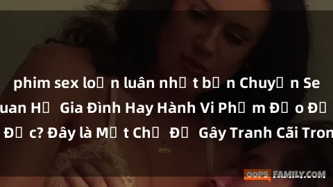 phim sex loạn luân nhật bản Chuyện Sex Ông Cháu: Mối Quan Hệ Gia Đình Hay Hành Vi Phạm Đạo Đức? Đây là Một Chủ Đề Gây Tranh Cãi Trong Xã Hội Hiện Nay.