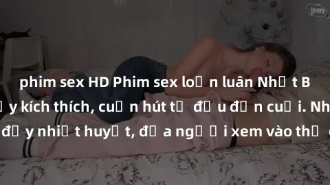 phim sex HD Phim sex loạn luân Nhật Bản: Hành động đầy kích thích, cuốn hút từ đầu đến cuối. Những cảnh quay đầy nhiệt huyết, đưa người xem vào thế giới độc đáo của tình thân. Đừng bỏ lỡ!