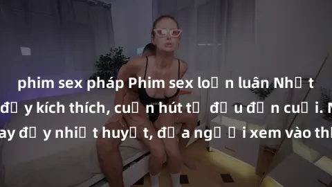 phim sex pháp Phim sex loạn luân Nhật Bản: Hành động đầy kích thích, cuốn hút từ đầu đến cuối. Những cảnh quay đầy nhiệt huyết, đưa người xem vào thế giới độc đáo của tình thân. Đừng bỏ lỡ!