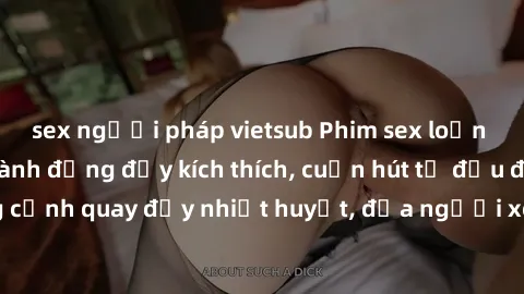 sex người pháp vietsub Phim sex loạn luân Nhật Bản: Hành động đầy kích thích, cuốn hút từ đầu đến cuối. Những cảnh quay đầy nhiệt huyết, đưa người xem vào thế giới độc đáo của tình thân. Đừng bỏ lỡ!