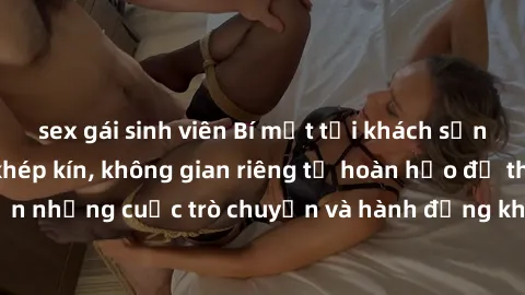 sex gái sinh viên Bí mật tại khách sạn: Phòng quay lén khép kín, không gian riêng tư hoàn hảo để thực hiện những cuộc trò chuyện và hành động không bị người khác phát hiện.
