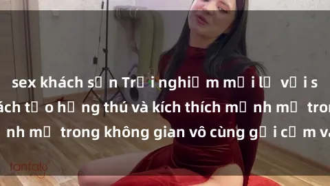 sex khách sạn Trải nghiệm mới lạ với sex phòng tắm - Cách tạo hứng thú và kích thích mạnh mẽ trong không gian vô cùng gợi cảm và lãng mạn