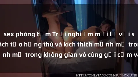 sex phòng tắm Trải nghiệm mới lạ với sex phòng tắm - Cách tạo hứng thú và kích thích mạnh mẽ trong không gian vô cùng gợi cảm và lãng mạn