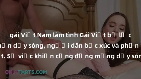 gái Việt Nam làm tình Gái Việt bị lộ clip sex khiến dư luận dậy sóng, người dân bức xúc và phản đối gay gắt. Sự việc khiến cộng đồng mạng dậy sóng và yêu cầu xử lý nghiêm ngặt.
