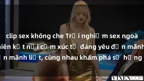clip sex không che Trải nghiệm sex ngoài trời: Khi thiên nhiên kết nối cảm xúc từ đáng yêu đến mãnh liệt, cùng nhau khám phá sự hứng khởi và thú vị.