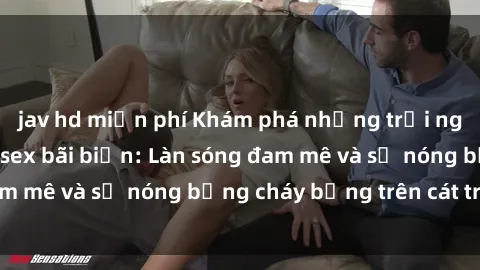 jav hd miễn phí Khám phá những trải nghiệm độc đáo tại sex bãi biển: Làn sóng đam mê và sự nóng bỏng cháy bỏng trên cát trắng