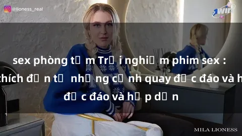 sex phòng tắm Trải nghiệm phim sex : Sự kích thích đến từ những cảnh quay độc đáo và hấp dẫn