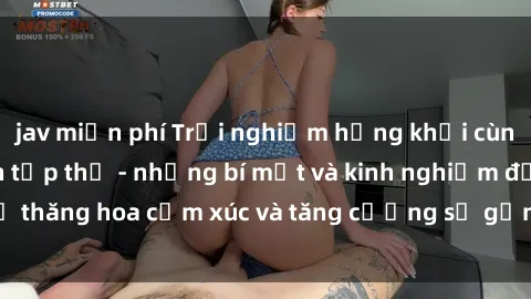 jav miễn phí Trải nghiệm hứng khởi cùng với việc làm tình tập thể - những bí mật và kinh nghiệm để thăng hoa cảm xúc và tăng cường sự gắn kết trong mối quan hệ
