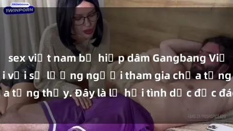 sex việt nam bị hiếp dâm Gangbang Việt Nam: Kỷ lục mới với số lượng người tham gia chưa từng thấy. Đây là lễ hội tình dục độc đáo và gây sốc.