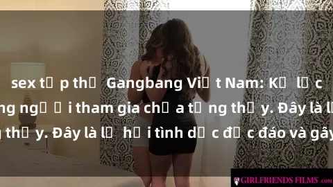 sex tập thể Gangbang Việt Nam: Kỷ lục mới với số lượng người tham gia chưa từng thấy. Đây là lễ hội tình dục độc đáo và gây sốc.