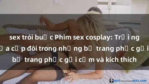 sex trói buộc Phim sex cosplay: Trải nghiệm tuyệt vời của cặp đôi trong những bộ trang phục gợi cảm và kích thích