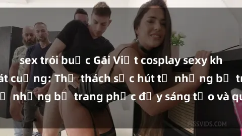 sex trói buộc Gái Việt cosplay sexy khiến fan hâm mộ phát cuồng: Thử thách sức hút từ những bộ trang phục đầy sáng tạo và quyến rũ!
