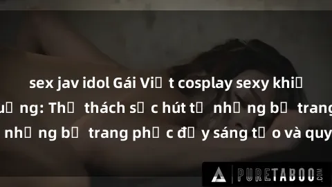 sex jav idol Gái Việt cosplay sexy khiến fan hâm mộ phát cuồng: Thử thách sức hút từ những bộ trang phục đầy sáng tạo và quyến rũ!