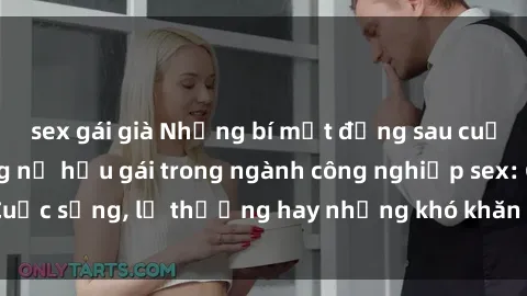 sex gái già Những bí mật đằng sau cuộc sống của những nữ hầu gái trong ngành công nghiệp sex: Cuộc sống, lẽ thường hay những khó khăn mà họ phải đối mặt.