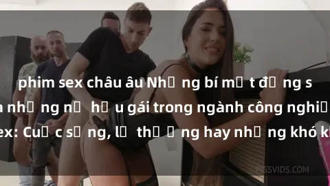 phim sex châu âu Những bí mật đằng sau cuộc sống của những nữ hầu gái trong ngành công nghiệp sex: Cuộc sống, lẽ thường hay những khó khăn mà họ phải đối mặt.
