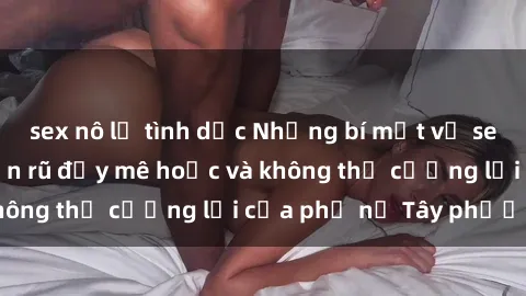 sex nô lệ tình dục Những bí mật về sex gái Tây: Sự quyến rũ đầy mê hoặc và không thể cưỡng lại của phụ nữ Tây phương