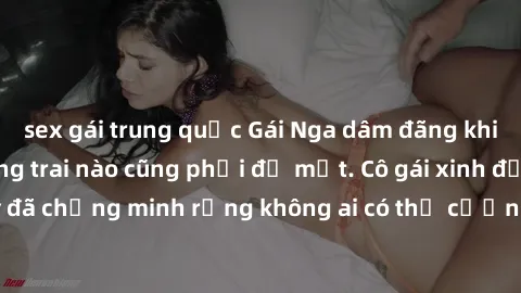 sex gái trung quốc Gái Nga dâm đãng khiến tim bất cứ chàng trai nào cũng phải đỏ mặt. Cô gái xinh đẹp này đã chứng minh rằng không ai có thể cưỡng lại khi cô làm tình đắm say.