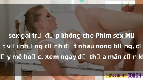 sex gái trẻ đẹp không che Phim sex Mỹ đen: phút mãnh liệt với những cảnh địt nhau nóng bỏng, đầy mê hoặc. Xem ngay để thỏa mãn cơn khát tình dục của bạn!