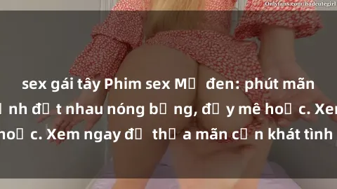 sex gái tây Phim sex Mỹ đen: phút mãnh liệt với những cảnh địt nhau nóng bỏng, đầy mê hoặc. Xem ngay để thỏa mãn cơn khát tình dục của bạn!