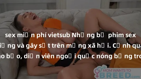 sex miễn phí vietsub Những bộ phim sex ngoại quốc nổi tiếng và gây sốt trên mạng xã hội. Cảnh quay táo bạo, diễn viên ngoại quốc nóng bỏng trong các tác phẩm đỉnh cao.