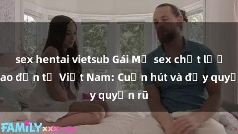sex hentai vietsub Gái Mỹ sex chất lượng cao đến từ Việt Nam: Cuốn hút và đầy quyến rũ