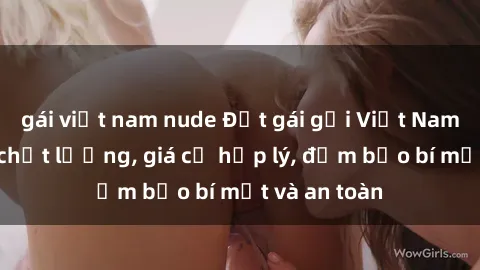 gái việt nam nude Đặt gái gọi Việt Nam: Dịch vụ chất lượng, giá cả hợp lý, đảm bảo bí mật và an toàn