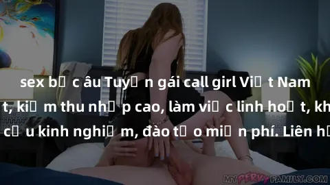 sex bắc âu Tuyển gái call girl Việt Nam gợi cảm, đẹp mắt, kiếm thu nhập cao, làm việc linh hoạt, không yêu cầu kinh nghiệm, đào tạo miễn phí. Liên hệ ngay để biết thêm chi tiết!