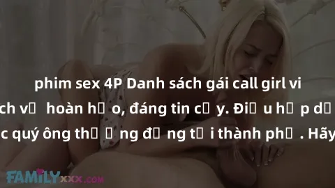 phim sex 4P Danh sách gái call girl vip chất lượng, dịch vụ hoàn hảo, đáng tin cậy. Điều hấp dẫn cho các quý ông thượng đẳng tại thành phố. Hãy nhấc máy và đặt lịch ngay!