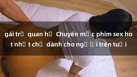 gái trẻ quan hệ Chuyên mục phim sex hot nhất chỉ dành cho người trên tuổi