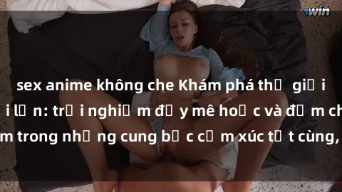 sex anime không che Khám phá thế giới mới với sex người lớn: trải nghiệm đầy mê hoặc và đắm chìm trong những cung bậc cảm xúc tột cùng, hứng khởi và cuốn hút.