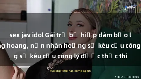 sex jav idol Gái trẻ bị hiếp dâm bạo lực trong khu rừng hoang, nạn nhân hoảng sợ kêu cầu công lý được thực thi