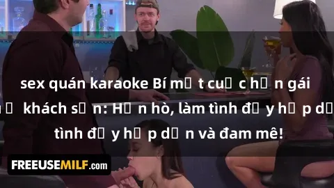 sex quán karaoke Bí mật cuộc hẹn gái Việt lần đầu ở khách sạn: Hẹn hò, làm tình đầy hấp dẫn và đam mê!