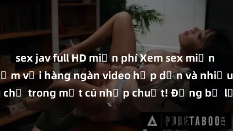 sex jav full HD miễn phí Xem sex miễn phí: Cùng trải nghiệm với hàng ngàn video hấp dẫn và nhiều thể loại đa dạng chỉ trong một cú nhấp chuột! Đừng bỏ lỡ cơ hội thưởng thức tuyệt vời này ngay hôm nay!