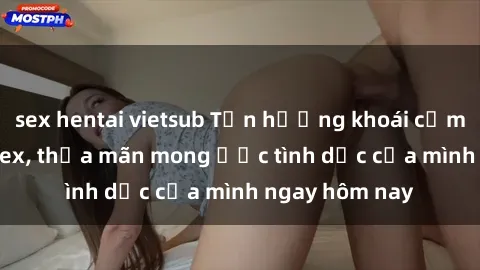 sex hentai vietsub Tận hưởng khoái cảm với gái xinh sex, thỏa mãn mong ước tình dục của mình ngay hôm nay